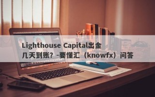 Lighthouse Capital出金几天到账？-要懂汇（knowfx）问答