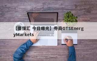 【要懂汇 今日曝光】券商GTSEnergyMarkets
