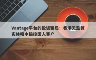 Vantage平台的投资骗局：香港无监管实体暗中操控国人客户