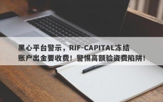 黑心平台警示，RIF-CAPITAL冻结账户出金要收费！警惕高额验资费陷阱！