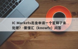 IC Markets出金申请一个星期了未处理？-要懂汇（knowfx）问答