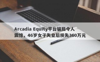 Arcadia Equity平台骗局令人震惊，46岁女子失业后损失360万元