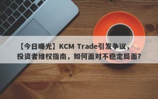 【今日曝光】KCM Trade引发争议，投资者维权指南，如何面对不稳定局面？