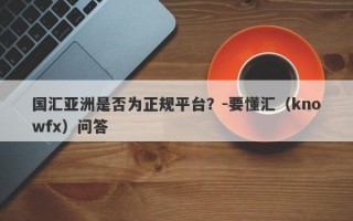 国汇亚洲是否为正规平台？-要懂汇（knowfx）问答