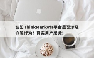 智汇ThinkMarkets平台是否涉及诈骗行为？真实用户反馈！