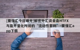 [要懂汇今日曝光]解密外汇资金盘HTFX与盈开量化所说的“流动性套利”-要懂汇app下载