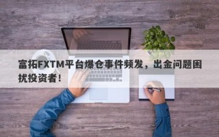 富拓FXTM平台爆仓事件频发，出金问题困扰投资者！