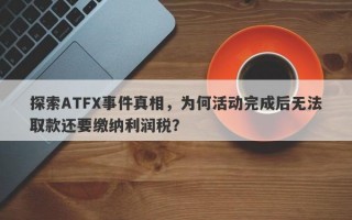 探索ATFX事件真相，为何活动完成后无法取款还要缴纳利润税？