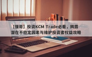 【懂哥】投资KCM Trade必看，揭露潜在不稳定因素与维护投资者权益攻略