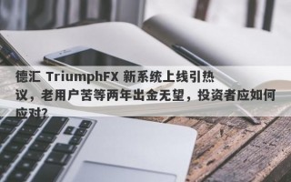 德汇 TriumphFX 新系统上线引热议，老用户苦等两年出金无望，投资者应如何应对？