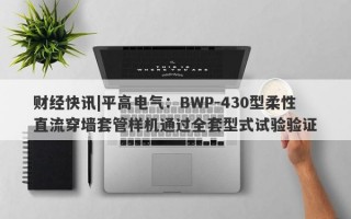 财经快讯|平高电气：BWP-430型柔性直流穿墙套管样机通过全套型式试验验证