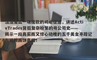 活活变出一场提款的崎岖征途，讲述ActivTrades背后复杂纷繁的母公司史——揭示一段真实而又惊心动魄的五千美金寻踪记与破解画饼真相！