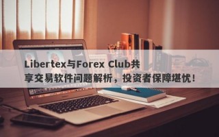 Libertex与Forex Club共享交易软件问题解析，投资者保障堪忧！