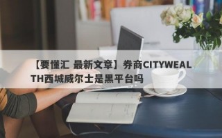 【要懂汇 最新文章】券商CITYWEALTH西城威尔士是黑平台吗
