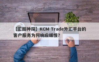 【汇圈神探】KCM Trade外汇平台的客户服务为何响应缓慢？