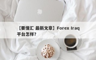 【要懂汇 最新文章】Forex Iraq平台怎样？
