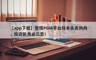 【app下载】警惕PGM平台挂羊头卖狗肉，投资前务必三思！