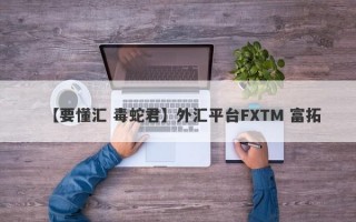 【要懂汇 毒蛇君】外汇平台FXTM 富拓
