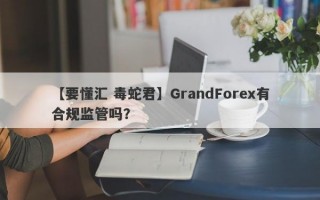 【要懂汇 毒蛇君】GrandForex有合规监管吗？
