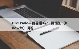 GivTrade平台靠谱吗？-要懂汇（knowfx）问答