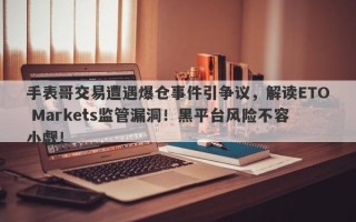 手表哥交易遭遇爆仓事件引争议，解读ETO Markets监管漏洞！黑平台风险不容小觑！