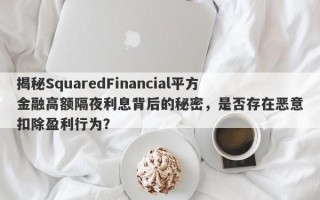 揭秘SquaredFinancial平方金融高额隔夜利息背后的秘密，是否存在恶意扣除盈利行为？