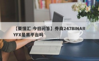 【要懂汇 今日问答】券商247BINARYFX是黑平台吗
