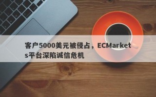 客户5000美元被侵占，ECMarkets平台深陷诚信危机