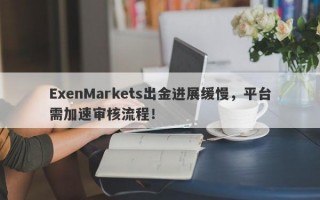 ExenMarkets出金进展缓慢，平台需加速审核流程！