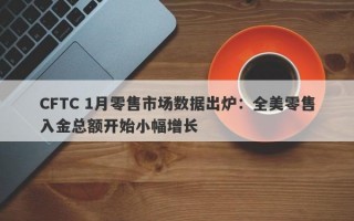 CFTC 1月零售市场数据出炉：全美零售入金总额开始小幅增长