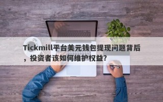 Tickmill平台美元钱包提现问题背后，投资者该如何维护权益？