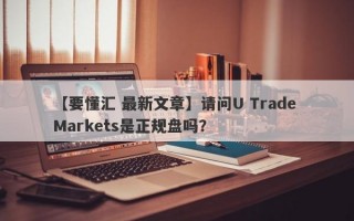 【要懂汇 最新文章】请问U Trade Markets是正规盘吗？
