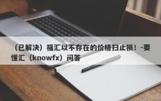 （已解决）福汇以不存在的价格扫止损！-要懂汇（knowfx）问答