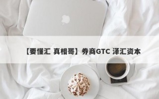 【要懂汇 真相哥】券商GTC 泽汇资本
