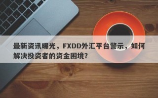 最新资讯曝光，FXDD外汇平台警示，如何解决投资者的资金困境？