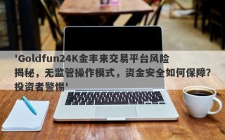 'Goldfun24K金丰来交易平台风险揭秘，无监管操作模式，资金安全如何保障？投资者警惕'