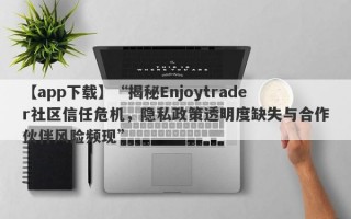 【app下载】“揭秘Enjoytrader社区信任危机，隐私政策透明度缺失与合作伙伴风险频现”