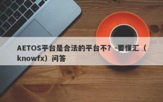 AETOS平台是合法的平台不？-要懂汇（knowfx）问答