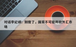 对话李纪纲：别傻了，国家不可能开放外汇市场