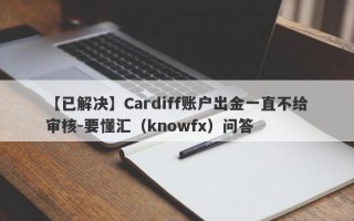 【已解决】Cardiff账户出金一直不给审核-要懂汇（knowfx）问答