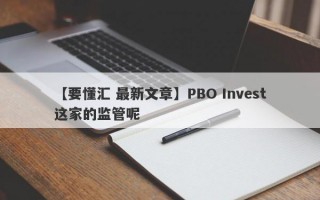 【要懂汇 最新文章】PBO Invest这家的监管呢
