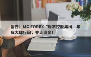 警告！MC FOREX“摩石控股集团”年底大肆行骗，卷走资金！