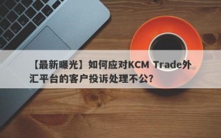 【最新曝光】如何应对KCM Trade外汇平台的客户投诉处理不公？