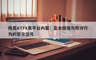 揭露ATFX黑平台内幕：出金困难与欺诈行为的警示信号