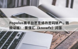 Populus黑平台恶意修改密码销户，销毁证据！-要懂汇（knowfx）问答