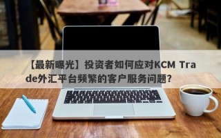 【最新曝光】投资者如何应对KCM Trade外汇平台频繁的客户服务问题？