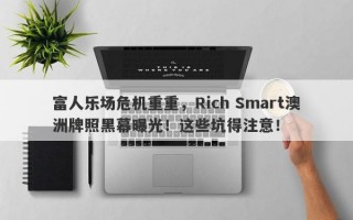 富人乐场危机重重，Rich Smart澳洲牌照黑幕曝光！这些坑得注意！