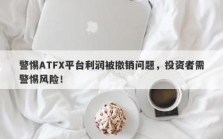 警惕ATFX平台利润被撤销问题，投资者需警惕风险！