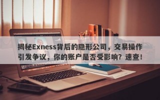 揭秘Exness背后的隐形公司，交易操作引发争议，你的账户是否受影响？速查！