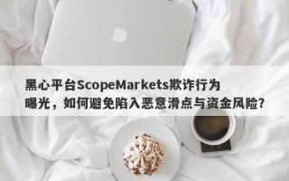 黑心平台ScopeMarkets欺诈行为曝光，如何避免陷入恶意滑点与资金风险？